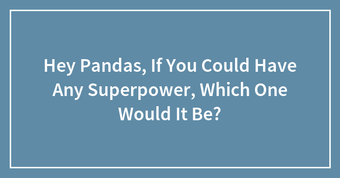 Hey Pandas, If You Could Have Any Superpower, Which One Would It Be?