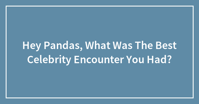 Hey Pandas, What Was The Best Celebrity Encounter You Had?