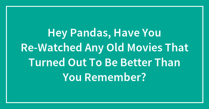 Hey Pandas, Have You Re-Watched Any Old Movies That Turned Out To Be Better Than You Remember? (Closed)