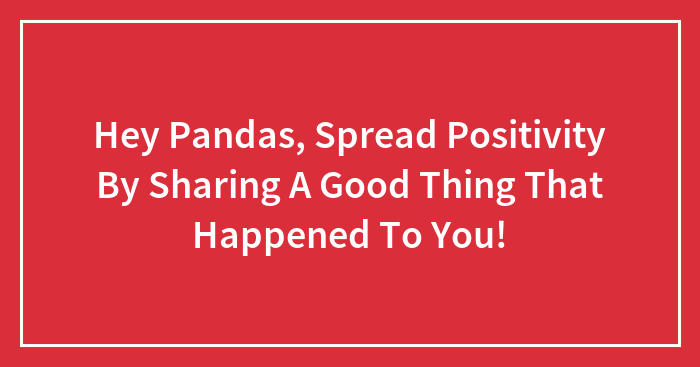 Hey Pandas, Spread Positivity By Sharing A Good Thing That Happened To You! (Closed)