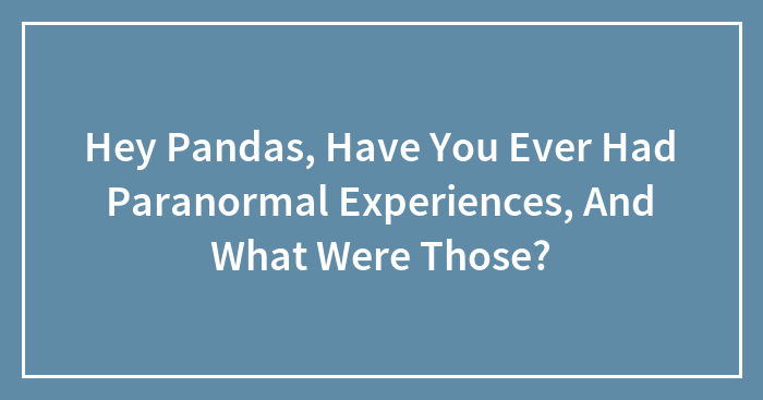 Hey Pandas, Have You Ever Had Paranormal Experiences, And What Were Those? (Closed)