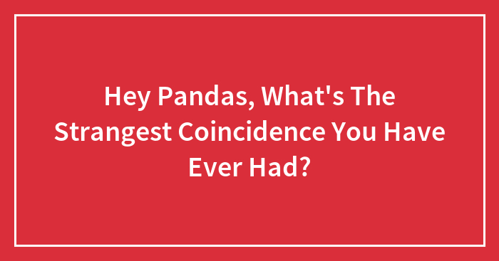 Hey Pandas, What’s The Strangest Coincidence You Have Ever Had? (Closed)