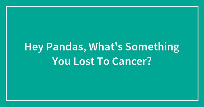 Hey Pandas, What’s Something You Lost To Cancer? (Closed)