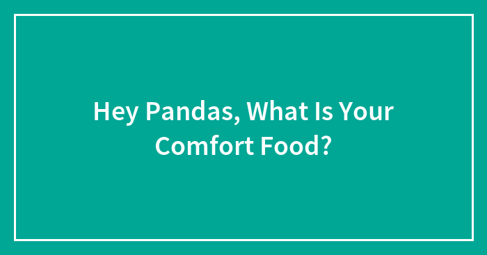 Hey Pandas, What Is Your Comfort Food? (Closed)