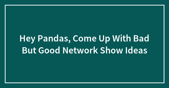 Hey Pandas, Come Up With Bad But Good Network Show Ideas