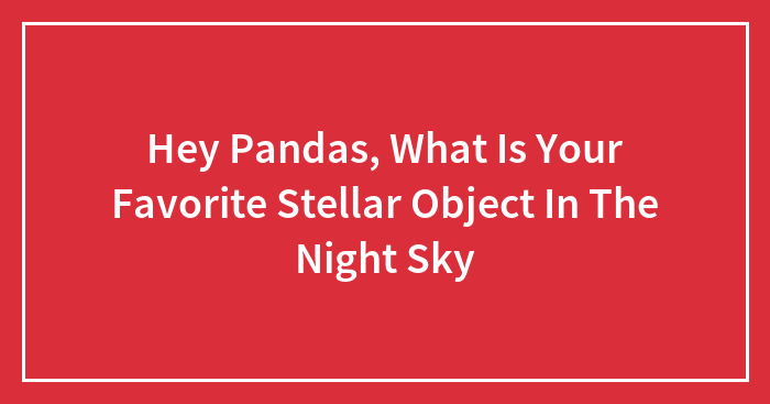 Hey Pandas, What Is Your Favorite Stellar Object In The Night Sky