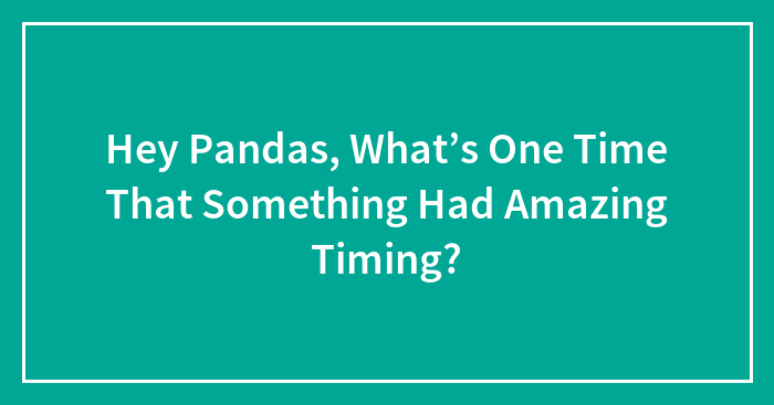 Hey Pandas, What’s One Time That Something Had Amazing Timing? (Closed)