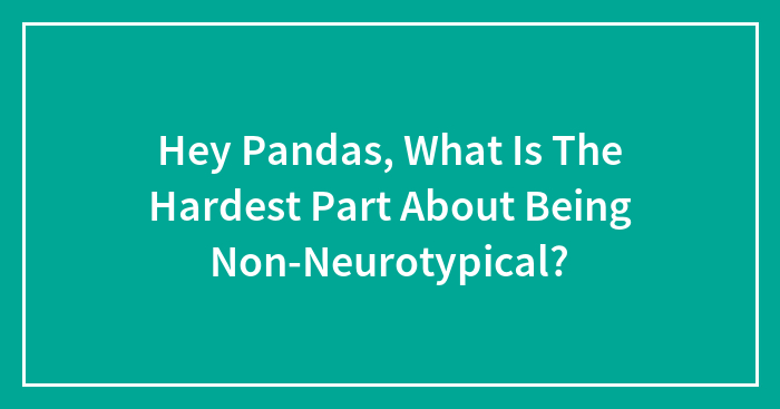 Hey Pandas, What Is The Hardest Part About Being Non-Neurotypical? (Closed)