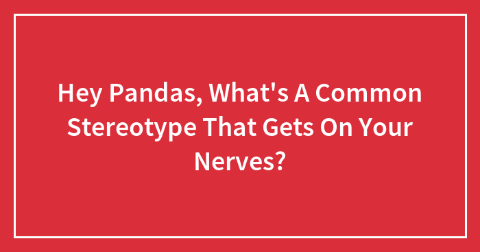 Hey Pandas, What’s A Common Stereotype That Gets On Your Nerves? (Closed)