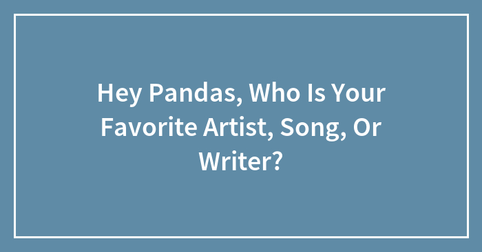 Hey Pandas, Who Is Your Favorite Artist, Song, Or Writer? (Closed)