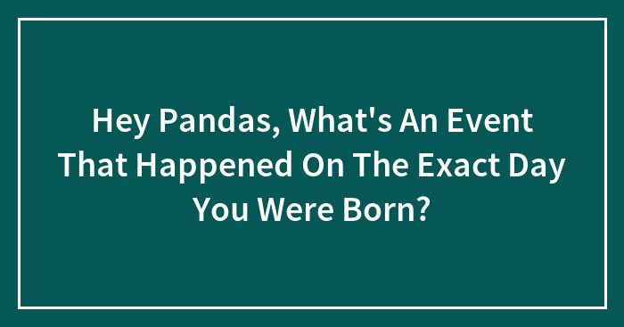 Hey Pandas, What’s An Event That Happened On The Exact Day You Were Born? (Closed)