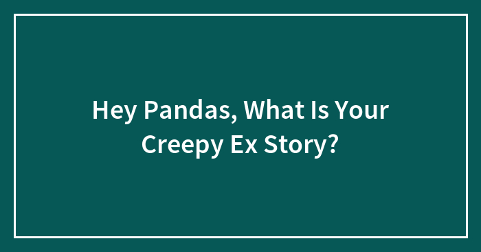 Hey Pandas, What Is Your Creepy Ex Story? (Closed)