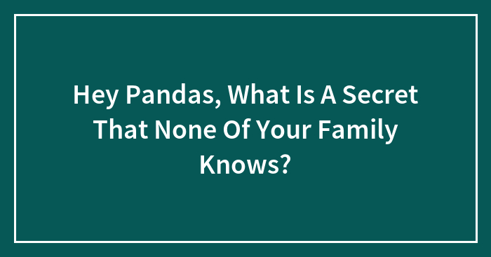 Hey Pandas, What Is A Secret That None Of Your Family Knows? (Closed)