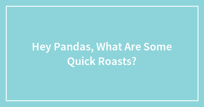 Hey Pandas, What Are Some Quick Roasts? (Closed)