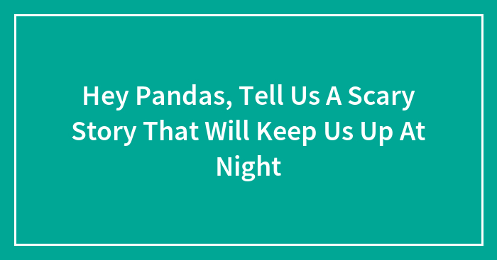 Hey Pandas, Tell Us A Scary Story That Will Keep Us Up At Night (Closed)