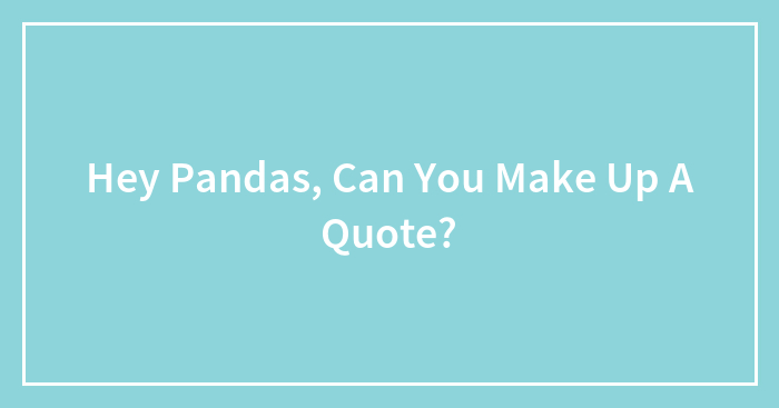 Hey Pandas, Can You Make Up A Quote? (Closed)