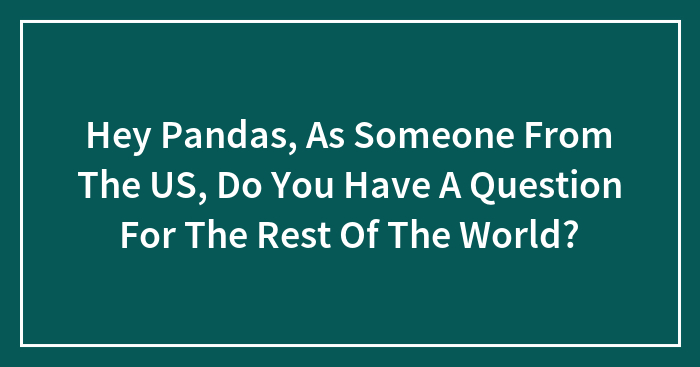 Hey Pandas, As Someone From The US, Do You Have A Question For The Rest Of The World? (Closed)