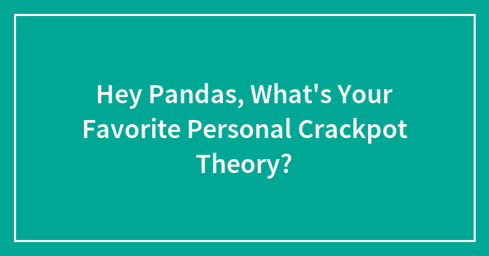 Hey Pandas, What’s Your Favorite Personal Crackpot Theory? (Closed)