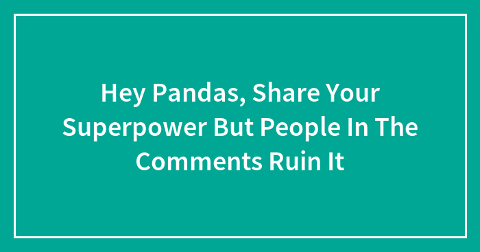 Hey Pandas, Share Your Superpower But People In The Comments Ruin It (Closed)