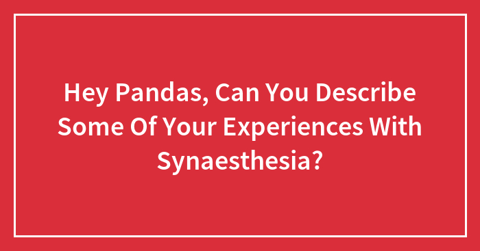 Hey Pandas, Can You Describe Some Of Your Experiences With Synaesthesia? (Closed)