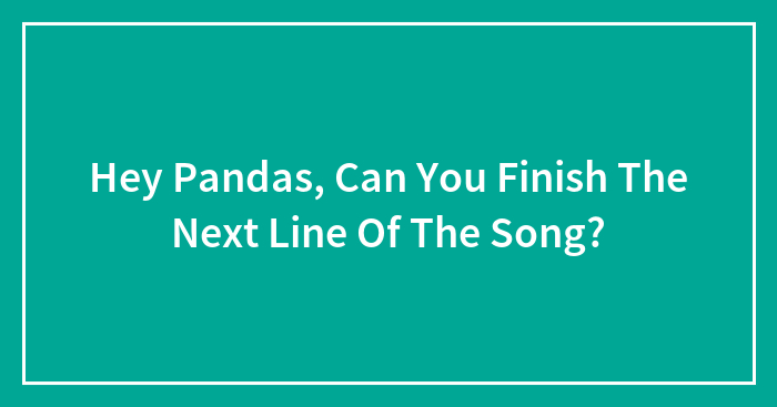 Hey Pandas, Can You Finish The Next Line Of The Song? (Closed)