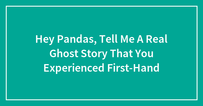 Hey Pandas, Tell Me A Real Ghost Story That You Experienced First-Hand