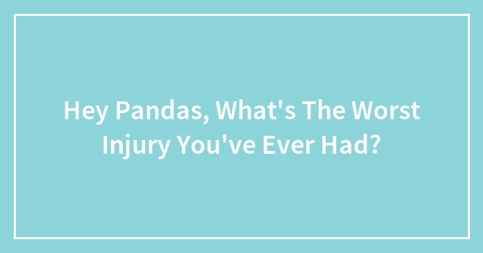 Hey Pandas, What’s The Worst Injury You’ve Ever Had?