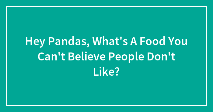 Hey Pandas, What’s A Food You Can’t Believe People Don’t Like? (Closed)