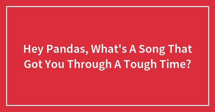 Hey Pandas, What’s A Song That Got You Through A Tough Time? (Closed)