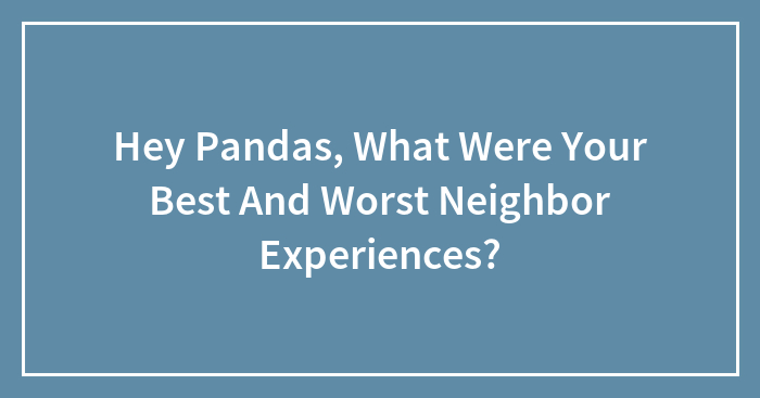 Hey Pandas, What Were Your Best And Worst Neighbor Experiences? (Closed)