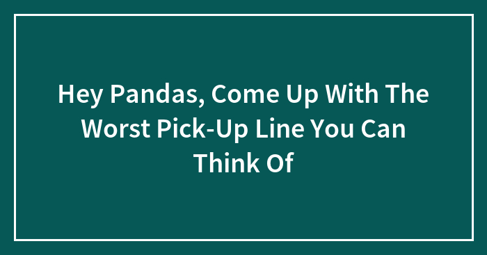 Hey Pandas, Come Up With The Worst Pick-Up Line You Can Think Of (Closed)