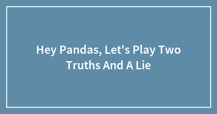 Hey Pandas, Let’s Play Two Truths And A Lie (Closed)