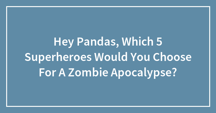 Hey Pandas, Which 5 Superheroes Would You Choose For A Zombie Apocalypse? (Closed)