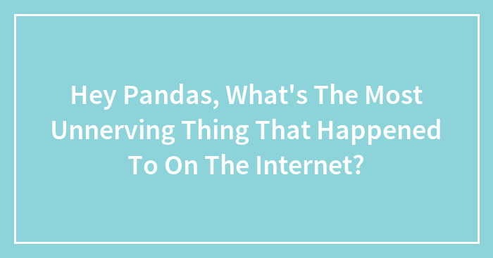 Hey Pandas, What’s The Most Unnerving Thing That Happened To On The Internet?