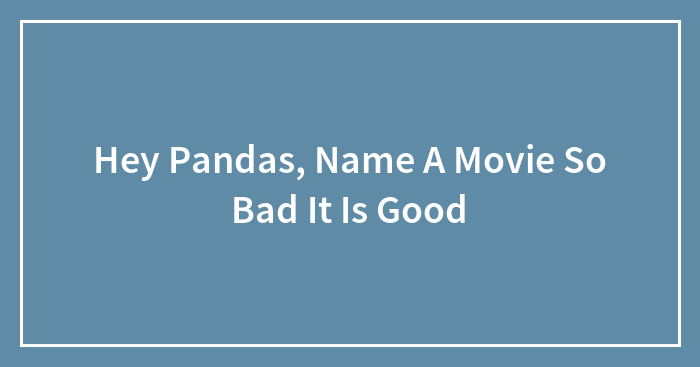 Hey Pandas, Name A Movie So Bad It Is Good