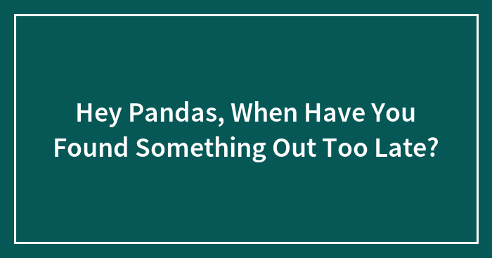 Hey Pandas, When Have You Found Something Out Too Late?