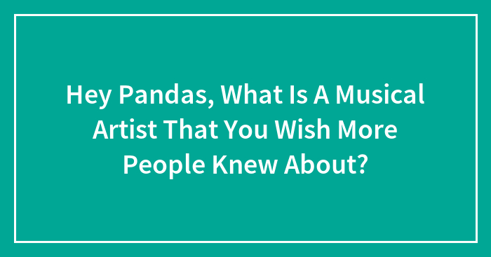 Hey Pandas, What Is A Musical Artist That You Wish More People Knew About?