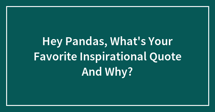 Hey Pandas, What’s Your Favorite Inspirational Quote And Why? (Closed)