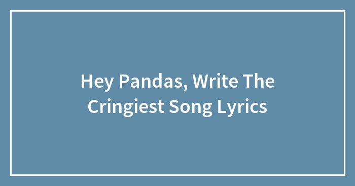 Hey Pandas, Write The Cringiest Song Lyrics (Closed)