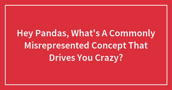 Hey Pandas, What’s A Commonly Misrepresented Concept That Drives You Crazy? (Closed)