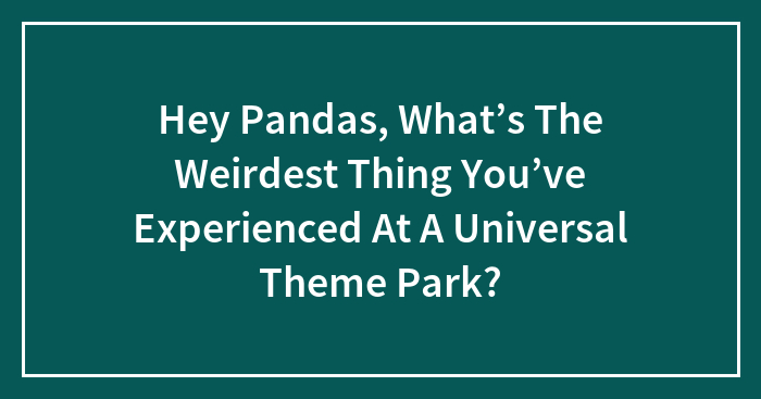 Hey Pandas, What’s The Weirdest Thing You’ve Experienced At A Universal Theme Park? (Closed)