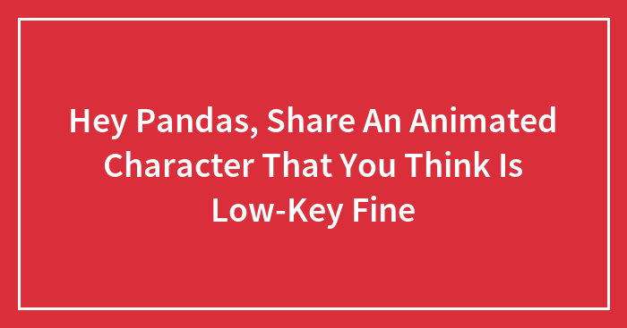 Hey Pandas, Share An Animated Character That You Think Is Low-Key Fine (Closed)