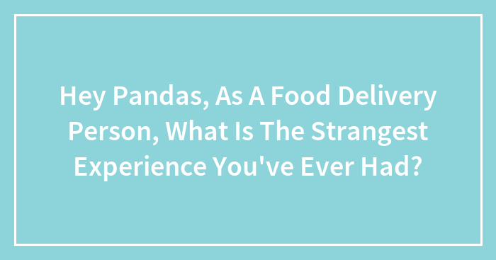 Hey Pandas, As A Food Delivery Person, What Is The Strangest Experience You’ve Ever Had? (Closed)