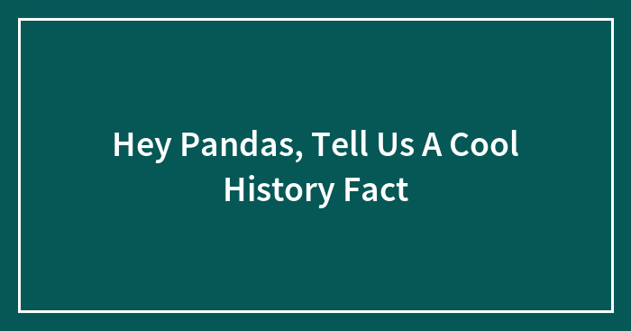 Hey Pandas, Tell Us A Cool History Fact