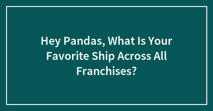 Hey Pandas, What Is Your Favorite Ship Across All Franchises?