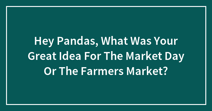 Hey Pandas, What Was Your Great Idea For The Market Day Or The Farmers Market? (Closed)