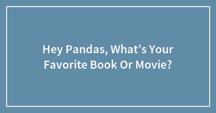 Hey Pandas, What’s Your Favorite Book Or Movie? (Closed)