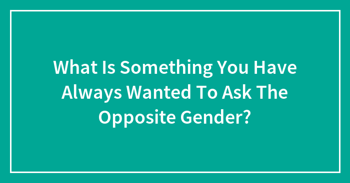 Hey Pandas, What Is Something You Have Always Wanted To Ask The Opposite Gender? (Closed)