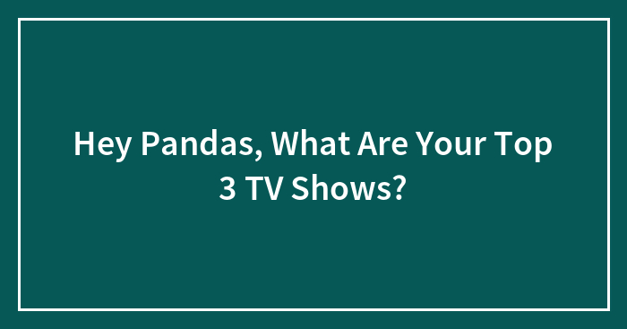 Hey Pandas, What Are Your Top 3 TV Shows? (Closed)