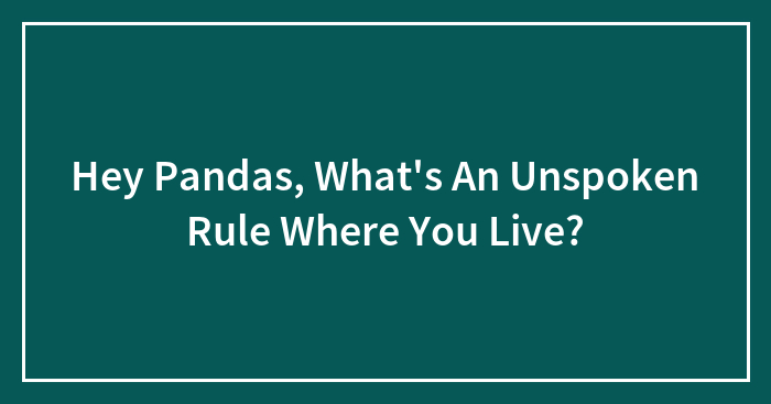 Hey Pandas, What’s An Unspoken Rule Where You Live? (Closed)